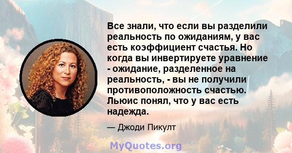 Все знали, что если вы разделили реальность по ожиданиям, у вас есть коэффициент счастья. Но когда вы инвертируете уравнение - ожидание, разделенное на реальность, - вы не получили противоположность счастью. Льюис