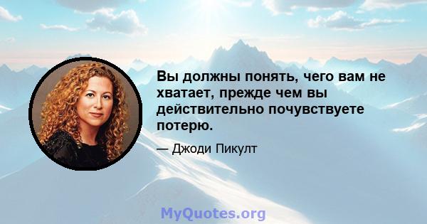 Вы должны понять, чего вам не хватает, прежде чем вы действительно почувствуете потерю.