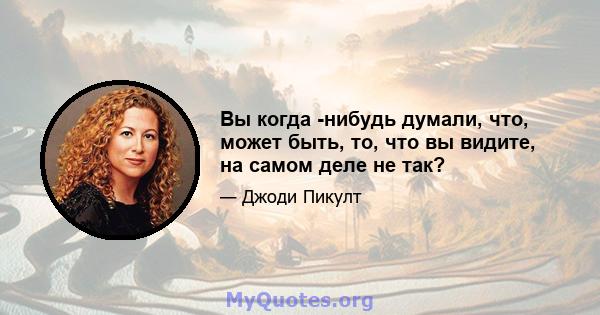 Вы когда -нибудь думали, что, может быть, то, что вы видите, на самом деле не так?