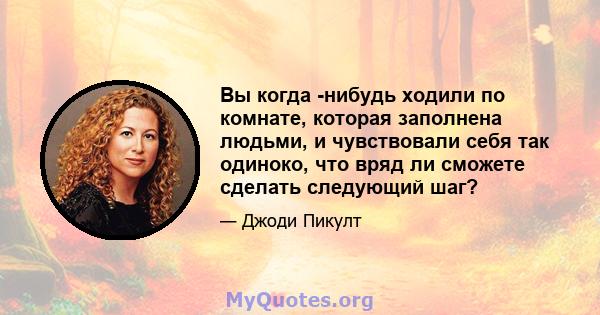 Вы когда -нибудь ходили по комнате, которая заполнена людьми, и чувствовали себя так одиноко, что вряд ли сможете сделать следующий шаг?