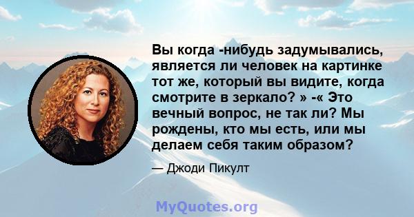 Вы когда -нибудь задумывались, является ли человек на картинке тот же, который вы видите, когда смотрите в зеркало? » -« Это вечный вопрос, не так ли? Мы рождены, кто мы есть, или мы делаем себя таким образом?