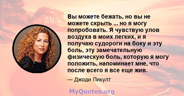 Вы можете бежать, но вы не можете скрыть ... но я могу попробовать. Я чувствую улов воздуха в моих легких, и я получаю судороги на боку и эту боль, эту замечательную физическую боль, которую я могу положить, напоминает