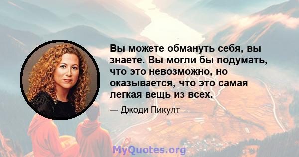 Вы можете обмануть себя, вы знаете. Вы могли бы подумать, что это невозможно, но оказывается, что это самая легкая вещь из всех.