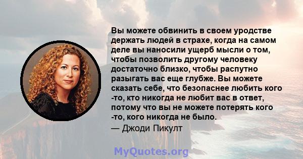 Вы можете обвинить в своем уродстве держать людей в страхе, когда на самом деле вы наносили ущерб мысли о том, чтобы позволить другому человеку достаточно близко, чтобы распутно разыгать вас еще глубже. Вы можете