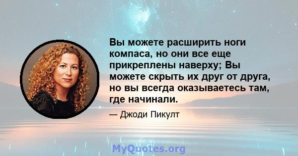 Вы можете расширить ноги компаса, но они все еще прикреплены наверху; Вы можете скрыть их друг от друга, но вы всегда оказываетесь там, где начинали.