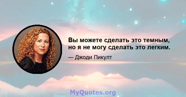 Вы можете сделать это темным, но я не могу сделать это легким.