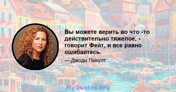 Вы можете верить во что -то действительно тяжелое, - говорит Фейт, и все равно ошибайтесь.