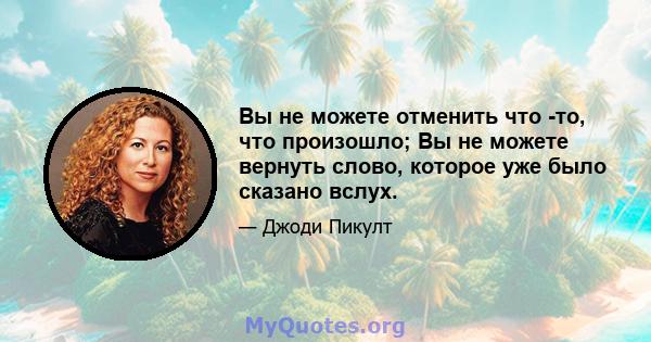 Вы не можете отменить что -то, что произошло; Вы не можете вернуть слово, которое уже было сказано вслух.