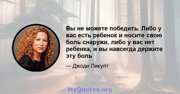 Вы не можете победить. Либо у вас есть ребенок и носите свою боль снаружи, либо у вас нет ребенка, и вы навсегда держите эту боль