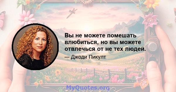 Вы не можете помешать влюбиться, но вы можете отвлечься от не тех людей.