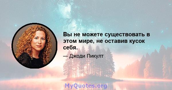 Вы не можете существовать в этом мире, не оставив кусок себя.