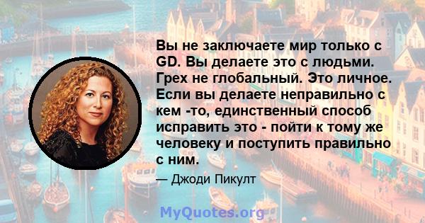 Вы не заключаете мир только с GD. Вы делаете это с людьми. Грех не глобальный. Это личное. Если вы делаете неправильно с кем -то, единственный способ исправить это - пойти к тому же человеку и поступить правильно с ним.