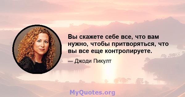 Вы скажете себе все, что вам нужно, чтобы притворяться, что вы все еще контролируете.