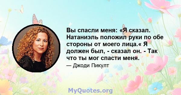 Вы спасли меня: «Я сказал. Натаниэль положил руки по обе стороны от моего лица.« Я должен был, - сказал он. - Так что ты мог спасти меня.