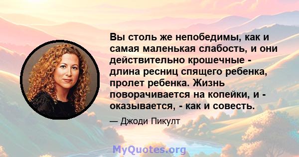 Вы столь же непобедимы, как и самая маленькая слабость, и они действительно крошечные - длина ресниц спящего ребенка, пролет ребенка. Жизнь поворачивается на копейки, и - оказывается, - как и совесть.