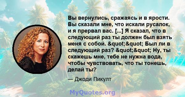 Вы вернулись, сражаясь и в ярости. Вы сказали мне, что искали русалок, и я прервал вас. [...] Я сказал, что в следующий раз ты должен был взять меня с собой. "" Был ли в следующий раз? "" Ну, ты