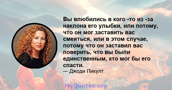 Вы влюбились в кого -то из -за наклона его улыбки, или потому, что он мог заставить вас смеяться, или в этом случае, потому что он заставил вас поверить, что вы были единственным, кто мог бы его спасти.