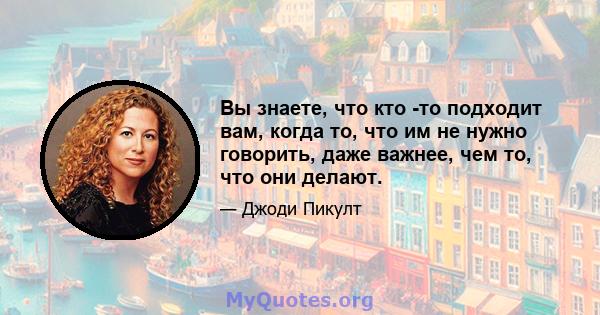 Вы знаете, что кто -то подходит вам, когда то, что им не нужно говорить, даже важнее, чем то, что они делают.