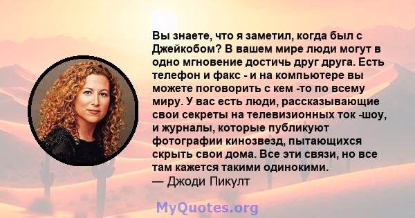 Вы знаете, что я заметил, когда был с Джейкобом? В вашем мире люди могут в одно мгновение достичь друг друга. Есть телефон и факс - и на компьютере вы можете поговорить с кем -то по всему миру. У вас есть люди,