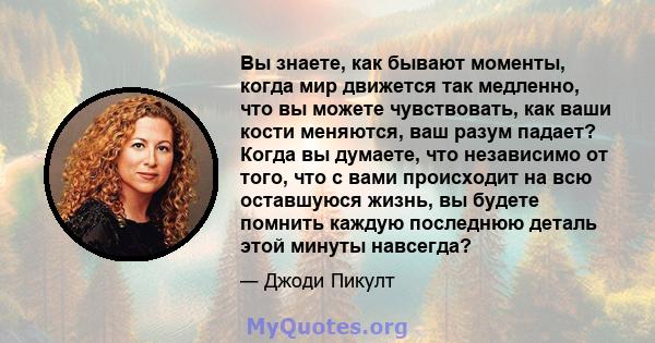 Вы знаете, как бывают моменты, когда мир движется так медленно, что вы можете чувствовать, как ваши кости меняются, ваш разум падает? Когда вы думаете, что независимо от того, что с вами происходит на всю оставшуюся