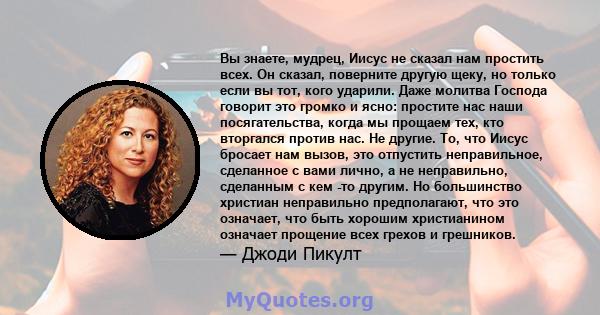 Вы знаете, мудрец, Иисус не сказал нам простить всех. Он сказал, поверните другую щеку, но только если вы тот, кого ударили. Даже молитва Господа говорит это громко и ясно: простите нас наши посягательства, когда мы