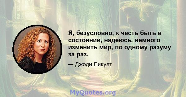 Я, безусловно, к честь быть в состоянии, надеюсь, немного изменить мир, по одному разуму за раз.