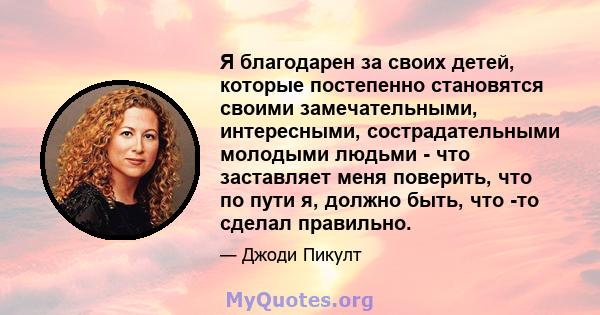 Я благодарен за своих детей, которые постепенно становятся своими замечательными, интересными, сострадательными молодыми людьми - что заставляет меня поверить, что по пути я, должно быть, что -то сделал правильно.