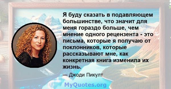 Я буду сказать в подавляющем большинстве, что значит для меня гораздо больше, чем мнение одного рецензента - это письма, которые я получаю от поклонников, которые рассказывают мне, как конкретная книга изменила их жизнь.