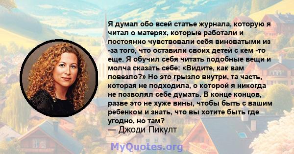 Я думал обо всей статье журнала, которую я читал о матерях, которые работали и постоянно чувствовали себя виноватыми из -за того, что оставили своих детей с кем -то еще. Я обучил себя читать подобные вещи и молча