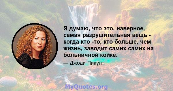 Я думаю, что это, наверное, самая разрушительная вещь - когда кто -то, кто больше, чем жизнь, заводит самих самих на больничной койке.