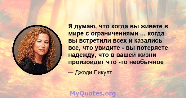 Я думаю, что когда вы живете в мире с ограничениями ... когда вы встретили всех и казались все, что увидите - вы потеряете надежду, что в вашей жизни произойдет что -то необычное