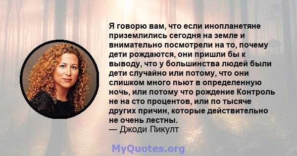 Я говорю вам, что если инопланетяне приземлились сегодня на земле и внимательно посмотрели на то, почему дети рождаются, они пришли бы к выводу, что у большинства людей были дети случайно или потому, что они слишком