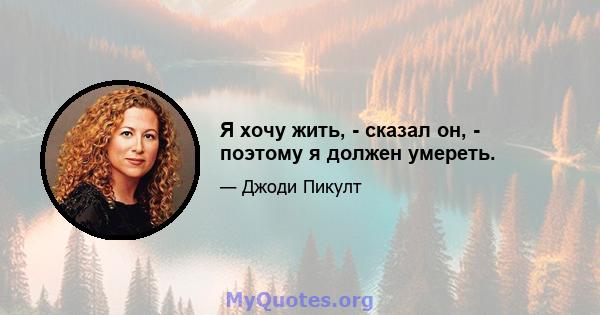 Я хочу жить, - сказал он, - поэтому я должен умереть.