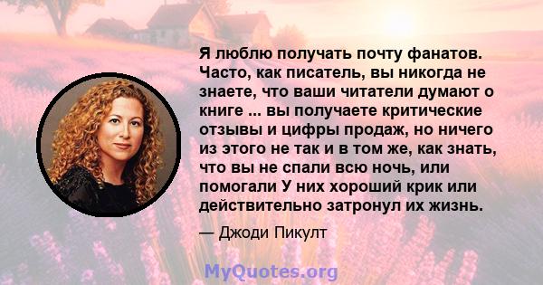 Я люблю получать почту фанатов. Часто, как писатель, вы никогда не знаете, что ваши читатели думают о книге ... вы получаете критические отзывы и цифры продаж, но ничего из этого не так и в том же, как знать, что вы не