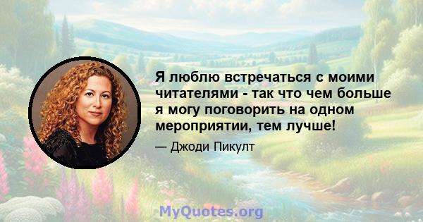 Я люблю встречаться с моими читателями - так что чем больше я могу поговорить на одном мероприятии, тем лучше!