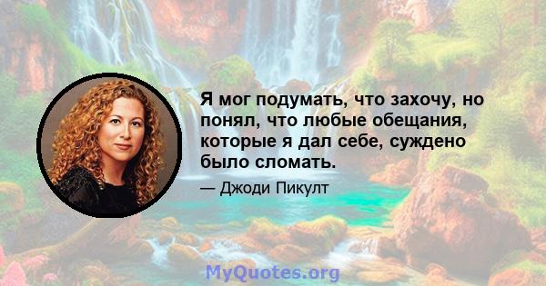 Я мог подумать, что захочу, но понял, что любые обещания, которые я дал себе, суждено было сломать.