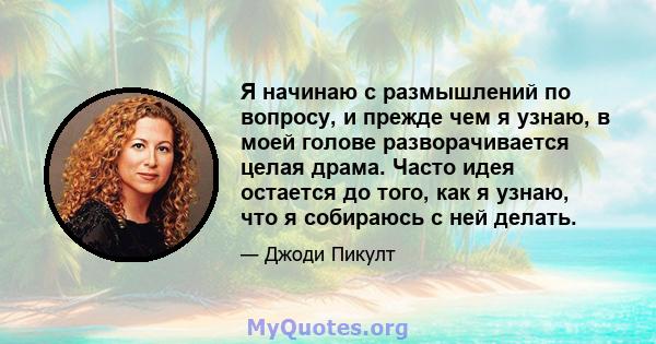 Я начинаю с размышлений по вопросу, и прежде чем я узнаю, в моей голове разворачивается целая драма. Часто идея остается до того, как я узнаю, что я собираюсь с ней делать.