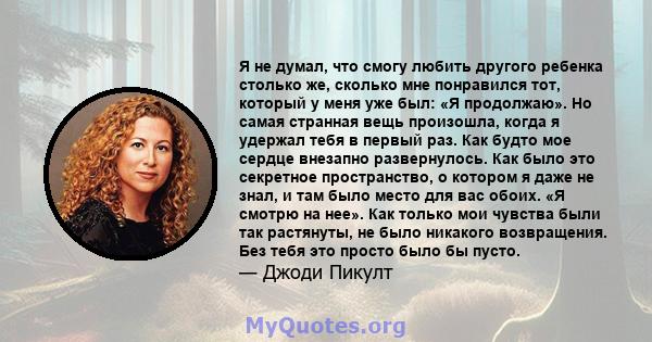 Я не думал, что смогу любить другого ребенка столько же, сколько мне понравился тот, который у меня уже был: «Я продолжаю». Но самая странная вещь произошла, когда я удержал тебя в первый раз. Как будто мое сердце