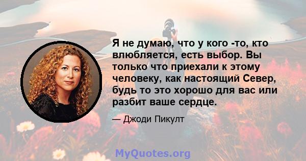 Я не думаю, что у кого -то, кто влюбляется, есть выбор. Вы только что приехали к этому человеку, как настоящий Север, будь то это хорошо для вас или разбит ваше сердце.