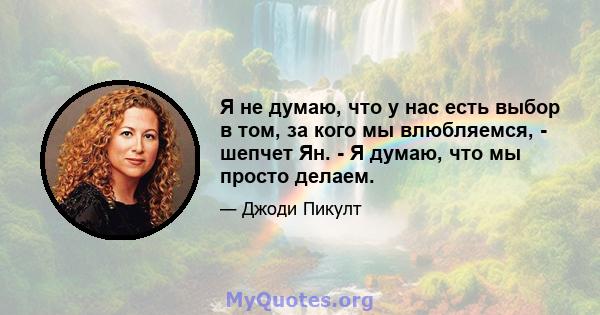 Я не думаю, что у нас есть выбор в том, за кого мы влюбляемся, - шепчет Ян. - Я думаю, что мы просто делаем.