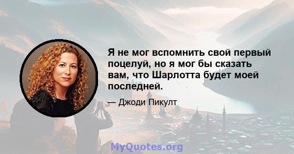 Я не мог вспомнить свой первый поцелуй, но я мог бы сказать вам, что Шарлотта будет моей последней.