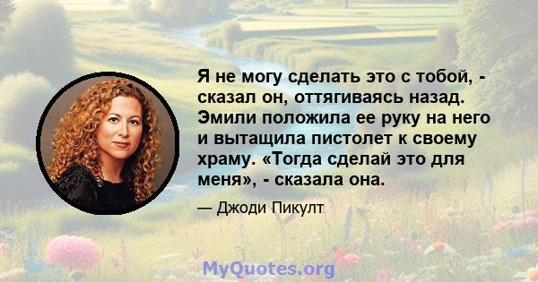 Я не могу сделать это с тобой, - сказал он, оттягиваясь назад. Эмили положила ее руку на него и вытащила пистолет к своему храму. «Тогда сделай это для меня», - сказала она.