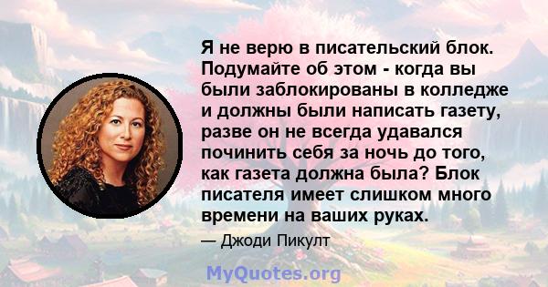 Я не верю в писательский блок. Подумайте об этом - когда вы были заблокированы в колледже и должны были написать газету, разве он не всегда удавался починить себя за ночь до того, как газета должна была? Блок писателя