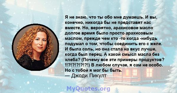 Я не знаю, что ты обо мне думаешь. И вы, конечно, никогда бы не представят нас вместе. Но, вероятно, арахисовое масло долгое время было просто арахисовым маслом, прежде чем кто -то когда -нибудь подумал о том, чтобы