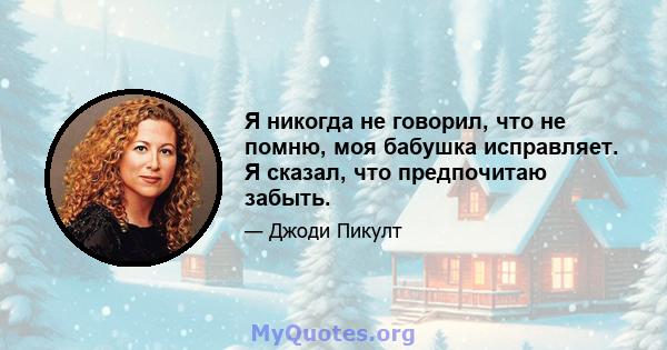 Я никогда не говорил, что не помню, моя бабушка исправляет. Я сказал, что предпочитаю забыть.