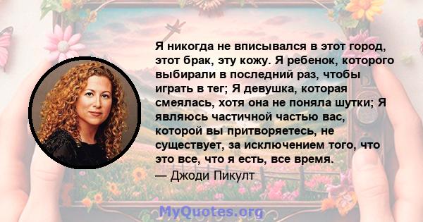 Я никогда не вписывался в этот город, этот брак, эту кожу. Я ребенок, которого выбирали в последний раз, чтобы играть в тег; Я девушка, которая смеялась, хотя она не поняла шутки; Я являюсь частичной частью вас, которой 