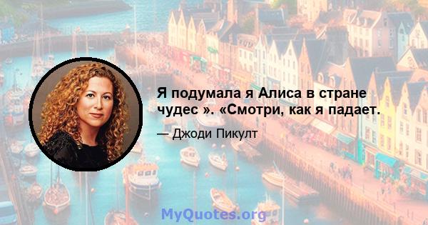 Я подумала я Алиса в стране чудес ». «Смотри, как я падает.