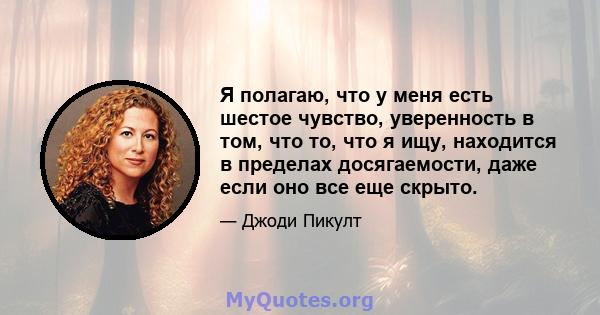 Я полагаю, что у меня есть шестое чувство, уверенность в том, что то, что я ищу, находится в пределах досягаемости, даже если оно все еще скрыто.