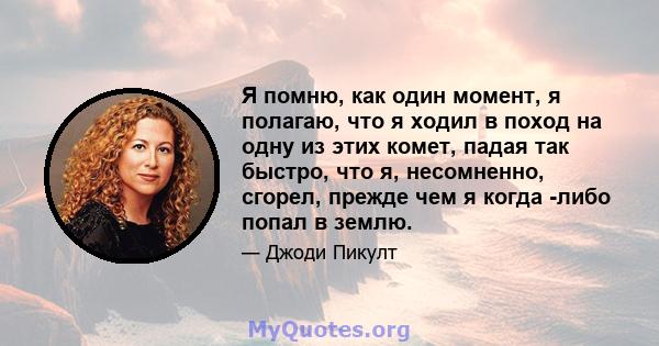 Я помню, как один момент, я полагаю, что я ходил в поход на одну из этих комет, падая так быстро, что я, несомненно, сгорел, прежде чем я когда -либо попал в землю.