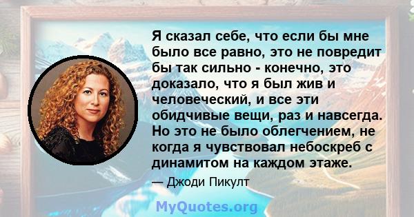 Я сказал себе, что если бы мне было все равно, это не повредит бы так сильно - конечно, это доказало, что я был жив и человеческий, и все эти обидчивые вещи, раз и навсегда. Но это не было облегчением, не когда я